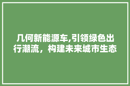 几何新能源车,引领绿色出行潮流，构建未来城市生态圈  第1张