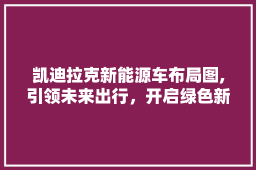 凯迪拉克新能源车布局图,引领未来出行，开启绿色新篇章