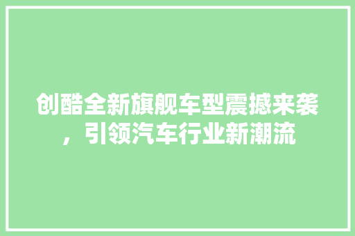 创酷全新旗舰车型震撼来袭，引领汽车行业新潮流  第1张