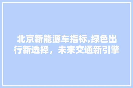 北京新能源车指标,绿色出行新选择，未来交通新引擎  第1张