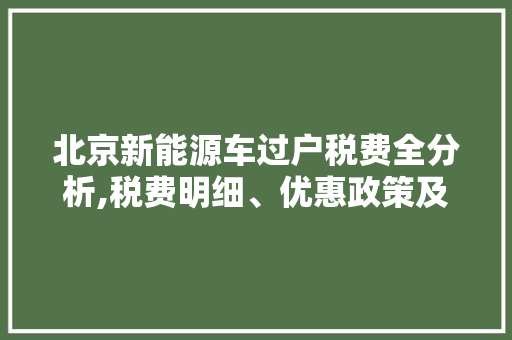 北京新能源车过户税费全分析,税费明细、优惠政策及注意事项