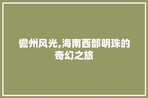 儋州风光,海南西部明珠的奇幻之旅