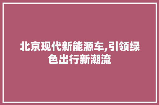 北京现代新能源车,引领绿色出行新潮流  第1张