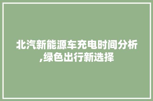 北汽新能源车充电时间分析,绿色出行新选择