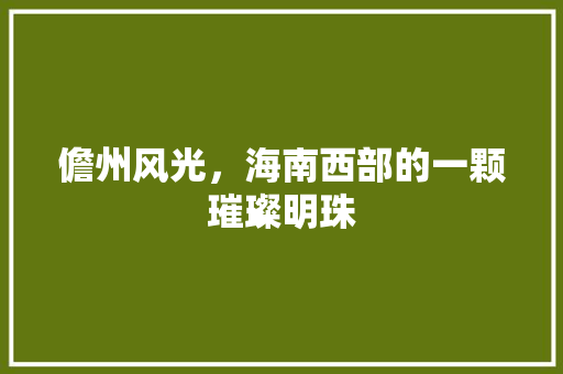 儋州风光，海南西部的一颗璀璨明珠