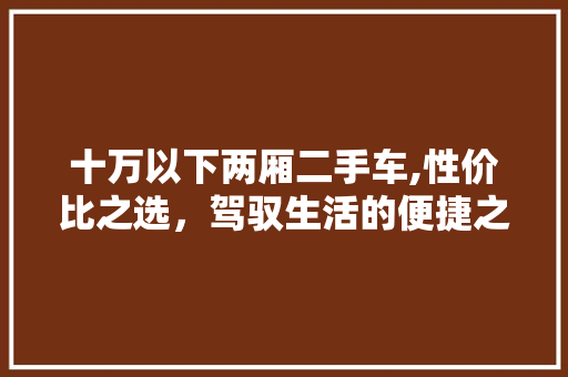 十万以下两厢二手车,性价比之选，驾驭生活的便捷之选