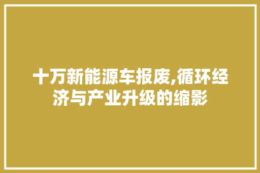 十万新能源车报废,循环经济与产业升级的缩影  第1张