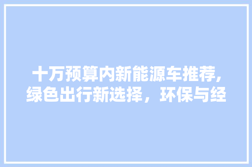 十万预算内新能源车推荐,绿色出行新选择，环保与经济并存