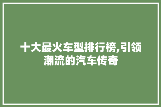 十大最火车型排行榜,引领潮流的汽车传奇  第1张