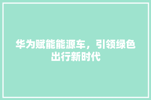 华为赋能能源车，引领绿色出行新时代