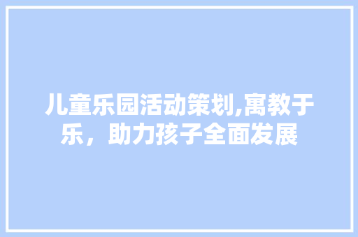 儿童乐园活动策划,寓教于乐，助力孩子全面发展