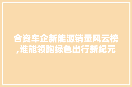 合资车企新能源销量风云榜,谁能领跑绿色出行新纪元