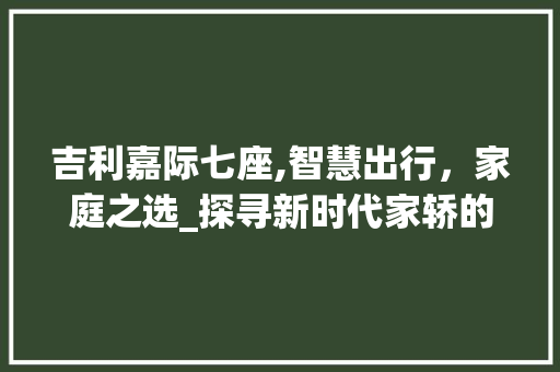 吉利嘉际七座,智慧出行，家庭之选_探寻新时代家轿的典范  第1张