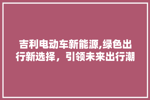 吉利电动车新能源,绿色出行新选择，引领未来出行潮流  第1张