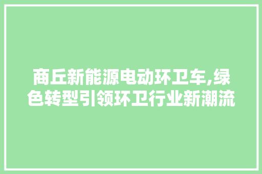 商丘新能源电动环卫车,绿色转型引领环卫行业新潮流