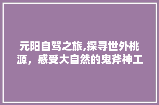 元阳自驾之旅,探寻世外桃源，感受大自然的鬼斧神工