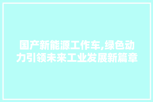 国产新能源工作车,绿色动力引领未来工业发展新篇章