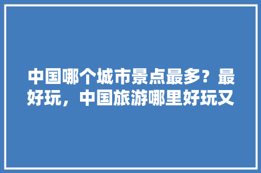 中国哪个城市景点最多？最好玩，中国旅游哪里好玩又便宜。  第1张