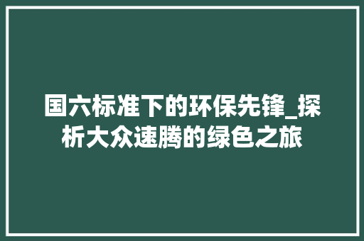 国六标准下的环保先锋_探析大众速腾的绿色之旅