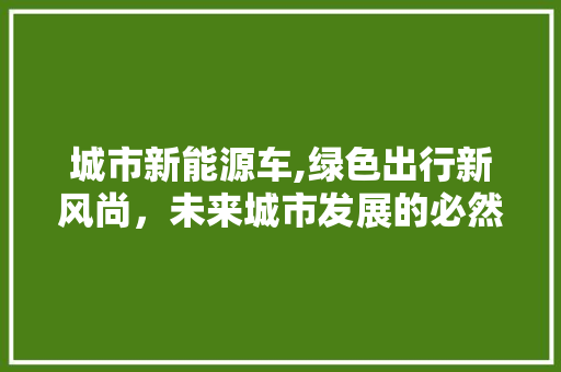 城市新能源车,绿色出行新风尚，未来城市发展的必然选择