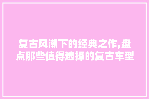 复古风潮下的经典之作,盘点那些值得选择的复古车型