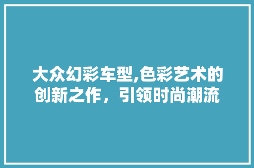 大众幻彩车型,色彩艺术的创新之作，引领时尚潮流  第1张