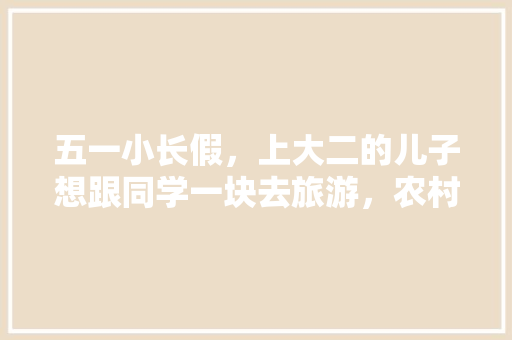 五一小长假，上大二的儿子想跟同学一块去旅游，农村的父母坚决不同意，你怎么看，浩然旅游有限公司。