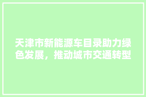 天津市新能源车目录助力绿色发展，推动城市交通转型升级