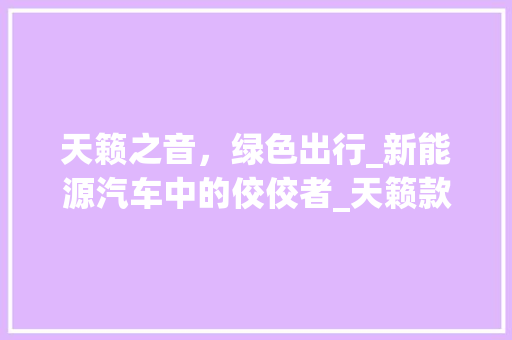 天籁之音，绿色出行_新能源汽车中的佼佼者_天籁款详细评测  第1张