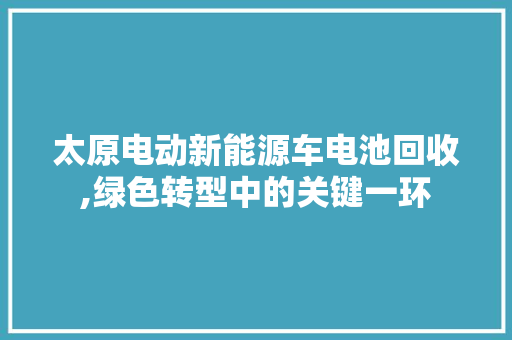 太原电动新能源车电池回收,绿色转型中的关键一环