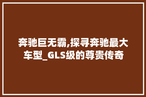 奔驰巨无霸,探寻奔驰最大车型_GLS级的尊贵传奇  第1张