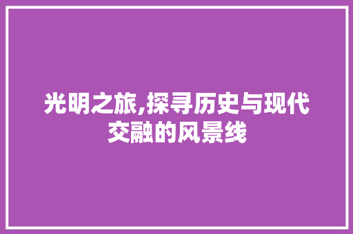 光明之旅,探寻历史与现代交融的风景线