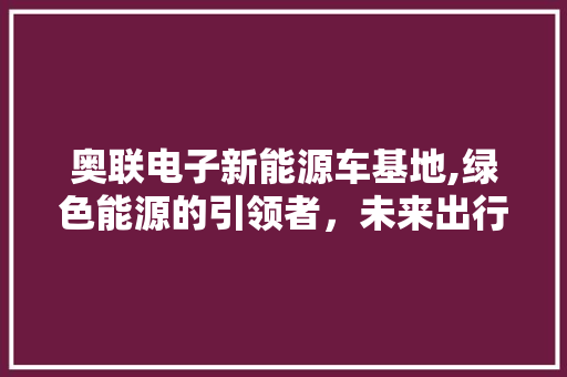 奥联电子新能源车基地,绿色能源的引领者，未来出行的先锋