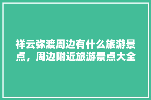 祥云弥渡周边有什么旅游景点，周边附近旅游景点大全免费。