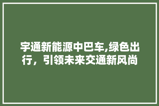 宇通新能源中巴车,绿色出行，引领未来交通新风尚