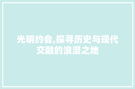 光明约会,探寻历史与现代交融的浪漫之地