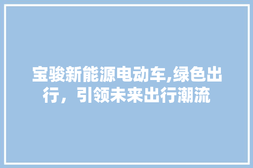 宝骏新能源电动车,绿色出行，引领未来出行潮流  第1张