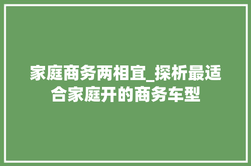 家庭商务两相宜_探析最适合家庭开的商务车型