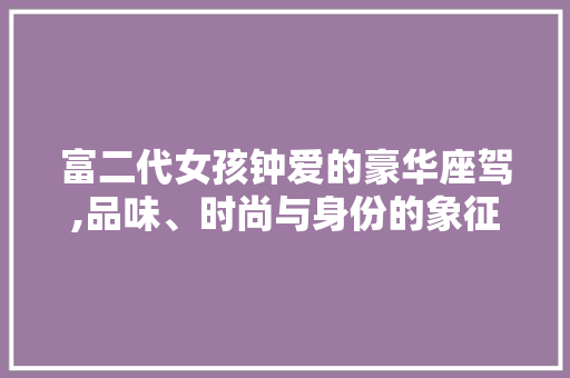 富二代女孩钟爱的豪华座驾,品味、时尚与身份的象征  第1张