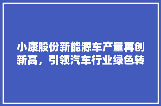 小康股份新能源车产量再创新高，引领汽车行业绿色转型