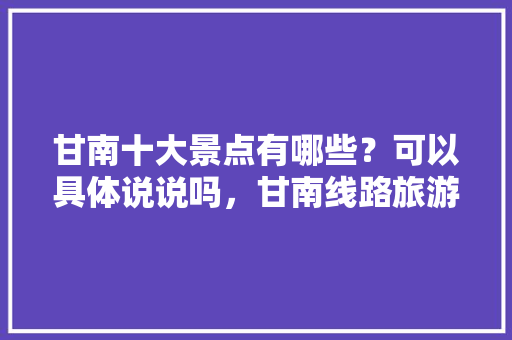 甘南十大景点有哪些？可以具体说说吗，甘南线路旅游景点介绍大全。