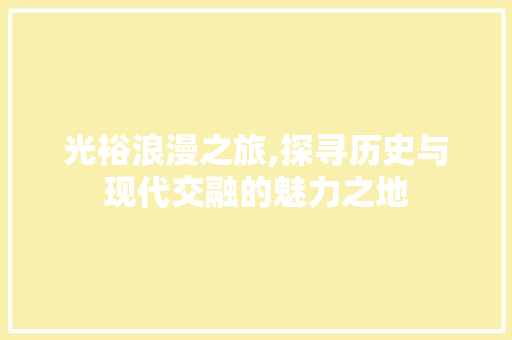 光裕浪漫之旅,探寻历史与现代交融的魅力之地