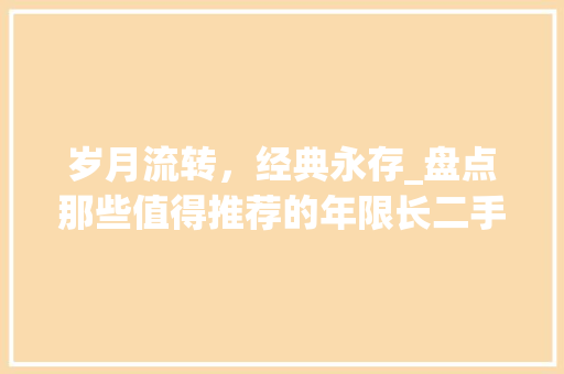 岁月流转，经典永存_盘点那些值得推荐的年限长二手车