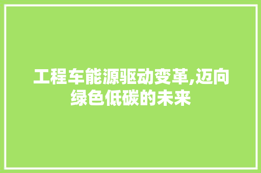 工程车能源驱动变革,迈向绿色低碳的未来  第1张