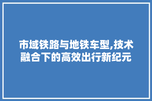 市域铁路与地铁车型,技术融合下的高效出行新纪元  第1张