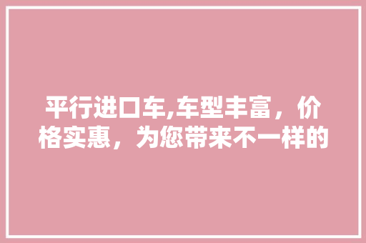 平行进口车,车型丰富，价格实惠，为您带来不一样的购车体验