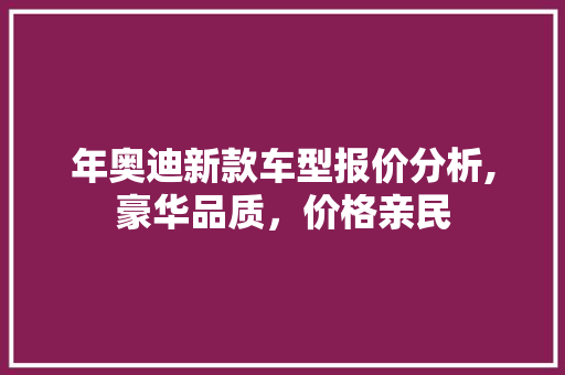 年奥迪新款车型报价分析,豪华品质，价格亲民