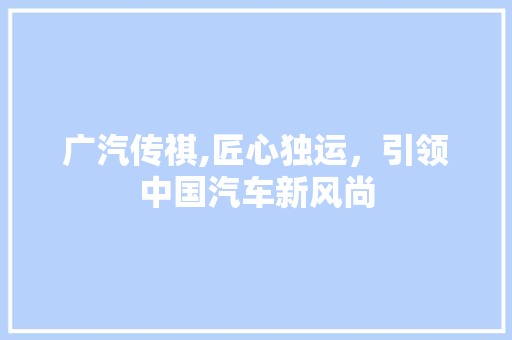 广汽传祺,匠心独运，引领中国汽车新风尚  第1张