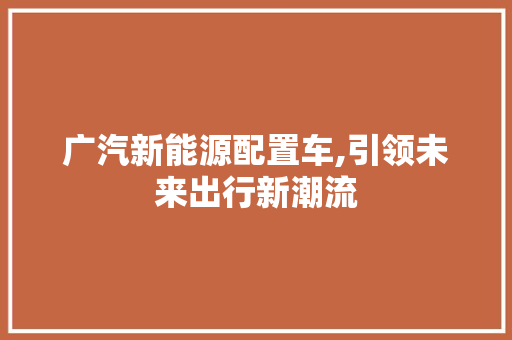 广汽新能源配置车,引领未来出行新潮流