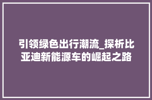 引领绿色出行潮流_探析比亚迪新能源车的崛起之路  第1张